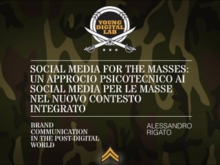 SOCIAL MEDIA FOR THE MASSES:
UN APPROCIO PSICOTECNICO AI
SOCIAL MEDIA PER LE MASSE
NEL NUOVO CONTESTO
INTEGRATO
ALESSANDRO
RIGATO
BRAND
COMMUNICATION
IN THE POST-DIGITAL
WORLD
 