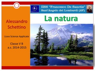 La naturaAlessandro
Schettino
Liceo Scienze Applicate
Classe V B
a.s. 2014-2015
 