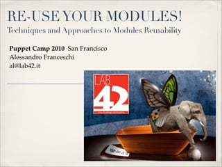 RE-USEYOUR MODULES!
Techniques and Approaches to Modules Reusability
Puppet Camp 2010 San Francisco
Alessandro Franceschi
al@lab42.it
 