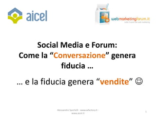 Social Media e Forum:
Come la “Conversazione” genera
           fiducia …
… e la fiducia genera “vendite” 

          Alessandro Sportelli - www.wfactory.it -
                                                     1
                       www.aicel.it
 