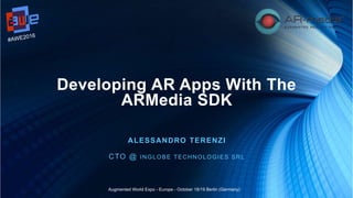 Developing AR Apps With The
ARMedia SDK
ALESSANDRO TERENZI
CTO @ INGLOBE TECHNOLOGIES SRL
#AWE2016
Augmented World Expo - Europe - October 18/19 Berlin (Germany)
 