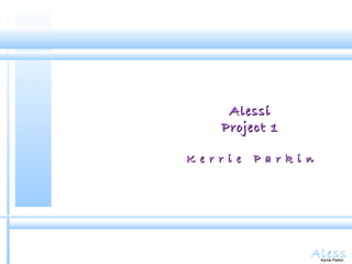 AlessKerrie Parkin
AlessiAlessi
Project 1Project 1
K e r r i e P a r k i nK e r r i e P a r k i n
Kerrie Parkin
 
