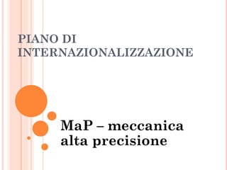 PIANO DI
INTERNAZIONALIZZAZIONE
MaP – meccanica
alta precisione
 