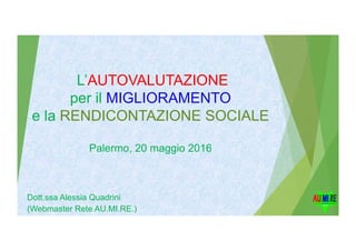L’AUTOVALUTAZIONE
per il MIGLIORAMENTO
e la RENDICONTAZIONE SOCIALE
Palermo, 20 maggio 2016
Dott.ssa Alessia Quadrini
(Webmaster Rete AU.MI.RE.)
 