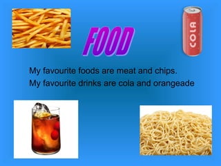 My favourite foods are meat and chips.
My favourite drinks are cola and orangeade
 
