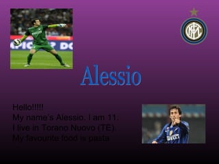 Hello!!!!!
My name’s Alessio. I am 11.
I live in Torano Nuovo (TE).
My favourite food is pasta
 