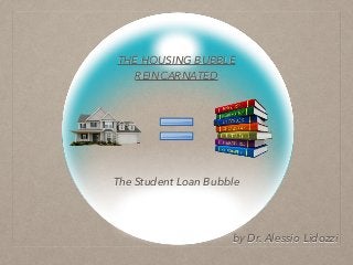 THE HOUSING BUBBLE 
REINCARNATED 
The Student Loan Bubble 
by Dr. Alessio Lidozzi 
 