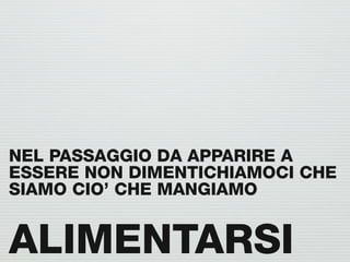 NEL PASSAGGIO DA APPARIRE A
ESSERE NON DIMENTICHIAMOCI CHE
SIAMO CIO’ CHE MANGIAMO


ALIMENTARSI
 