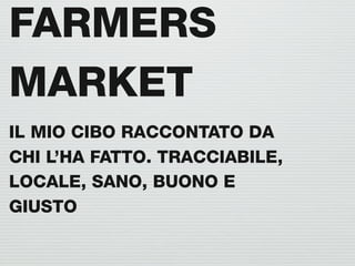 FARMERS
MARKET
IL MIO CIBO RACCONTATO DA
CHI L’HA FATTO. TRACCIABILE,
LOCALE, SANO, BUONO E
GIUSTO
 