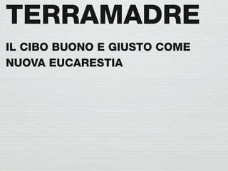 TERRAMADRE
IL CIBO BUONO E GIUSTO COME
NUOVA EUCARESTIA
 