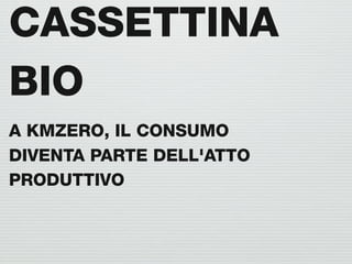CASSETTINA
BIO
A KMZERO, IL CONSUMO
DIVENTA PARTE DELL'ATTO
PRODUTTIVO
 