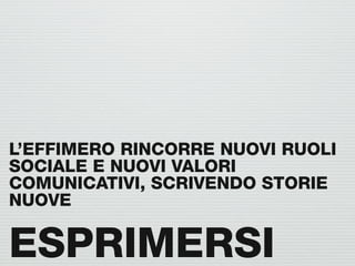 L’EFFIMERO RINCORRE NUOVI RUOLI
SOCIALE E NUOVI VALORI
COMUNICATIVI, SCRIVENDO STORIE
NUOVE

ESPRIMERSI
 