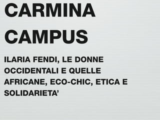 CARMINA
CAMPUS
ILARIA FENDI, LE DONNE
OCCIDENTALI E QUELLE
AFRICANE, ECO-CHIC, ETICA E
SOLIDARIETA’
 