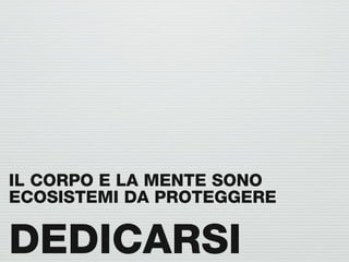 IL CORPO E LA MENTE SONO
ECOSISTEMI DA PROTEGGERE

DEDICARSI
 