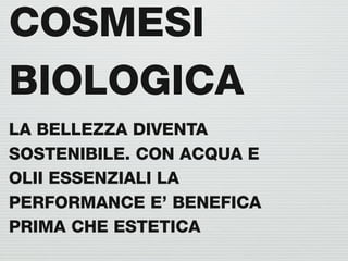 COSMESI
BIOLOGICA
LA BELLEZZA DIVENTA
SOSTENIBILE. CON ACQUA E
OLII ESSENZIALI LA
PERFORMANCE E’ BENEFICA
PRIMA CHE ESTETICA
 
