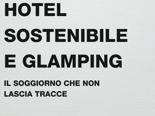 HOTEL
SOSTENIBILE
E GLAMPING
IL SOGGIORNO CHE NON
LASCIA TRACCE
 