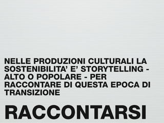 NELLE PRODUZIONI CULTURALI LA
SOSTENIBILITA’ E’ STORYTELLING -
ALTO O POPOLARE - PER
RACCONTARE DI QUESTA EPOCA DI
TRANSIZIONE

RACCONTARSI
 