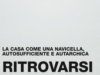LA CASA COME UNA NAVICELLA,
AUTOSUFFICIENTE E AUTARCHICA


RITROVARSI
 