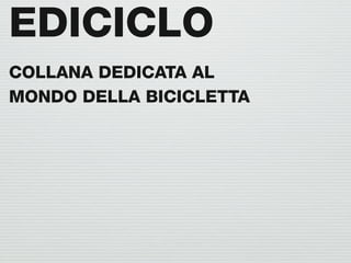 EDICICLO
COLLANA DEDICATA AL
MONDO DELLA BICICLETTA
 
