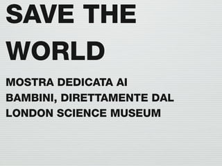SAVE THE
WORLD
MOSTRA DEDICATA AI
BAMBINI, DIRETTAMENTE DAL
LONDON SCIENCE MUSEUM
 