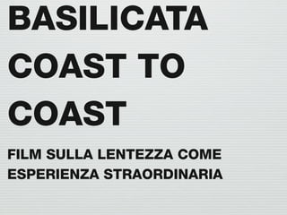 BASILICATA
COAST TO
COAST
FILM SULLA LENTEZZA COME
ESPERIENZA STRAORDINARIA
 