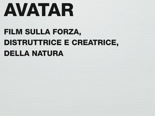 AVATAR
FILM SULLA FORZA,
DISTRUTTRICE E CREATRICE,
DELLA NATURA
 