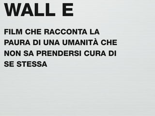 WALL E
FILM CHE RACCONTA LA
PAURA DI UNA UMANITÀ CHE
NON SA PRENDERSI CURA DI
SE STESSA
 