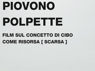 PIOVONO
POLPETTE
FILM SUL CONCETTO DI CIBO
COME RISORSA [ SCARSA ]
 