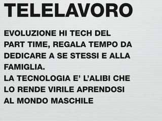 TELELAVORO
EVOLUZIONE HI TECH DEL
PART TIME, REGALA TEMPO DA
DEDICARE A SE STESSI E ALLA
FAMIGLIA.
LA TECNOLOGIA E’ L’ALIBI CHE
LO RENDE VIRILE APRENDOSI
AL MONDO MASCHILE
 