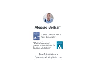 Alessio Beltrami
“Come Vendere con il
Blog Aziendale” .
ContentMarketingItalia.com
BlogAziendali.com
“Sfrutta i contenuti,
genera nuovi clienti e fai
Content Marketing”
 