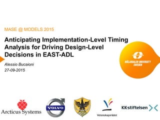 Anticipating Implementation-Level Timing
Analysis for Driving Design-Level
Decisions in EAST-ADL
Alessio Bucaioni
27-09-2015
MASE @ MODELS 2015
Arcticus Systems
 
