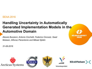 Handling Uncertainty in Automatically
Generated Implementation Models in the
Automotive Domain
Alessio Bucaioni, Antonio Cicchetti, Federico Ciccozzi, Saad
Mubeen, Alfonso Pierantonio and Mikael Sjödin
31-08-2016
SEAA 2016
Arcticus Systems
 