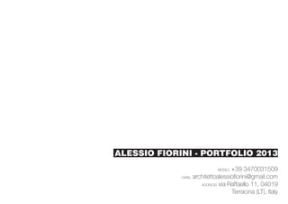 ALESSIO FIORINI - PORTFOLIO 2013
                             MOBILE+39 3470031509
             EMAIL architettoalessiofiorini@gmail.com

                      ADDRESS via Raffaello 11, 04019

                                   Terracina (LT), Italy
 
