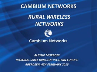 CAMBIUM NETWORKS
RURAL WIRELESS
NETWORKS
ALESSIO MURRONI
REGIONAL SALES DIRECTOR WESTERN EUROPE
ABERDEEN, 4TH FEBRUARY 2015
 