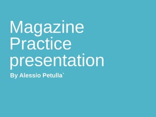 Magazine 
Practice 
presentation 
By Alessio Petulla` 
 