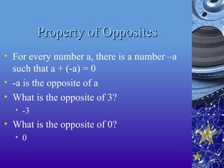 Property of Opposites
Property of Opposites
• For every number a, there is a number –a
such that a + (-a) = 0
• -a is the opposite of a
• What is the opposite of 3?
• -3
• What is the opposite of 0?
• 0
 