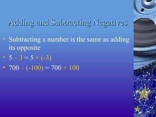 Adding and Subtracting Negatives
Adding and Subtracting Negatives
• Subtracting a number is the same as adding
its opposite
• 5 – 3 = 5 + (-3)
• 700 – (-100) = 700 + 100
 