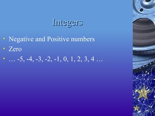 Integers
Integers
• Negative and Positive numbers
• Zero
• … -5, -4, -3, -2, -1, 0, 1, 2, 3, 4 …
 