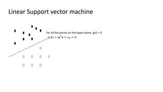 Linear Support vector machine
𝑔 𝒙 = 𝝎𝑇
𝒙 + 𝜔0 = 0
For all the points on the hyper plane, g(x) = 0
 