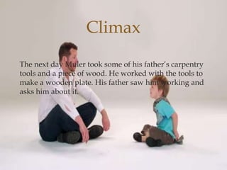 
The next day Muler took some of his father’s carpentry
tools and a piece of wood. He worked with the tools to
make a wooden plate. His father saw him working and
asks him about it.
Climax
 