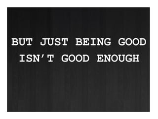 BUT JUST BEING GOOD ISN’T GOOD ENOUGH
