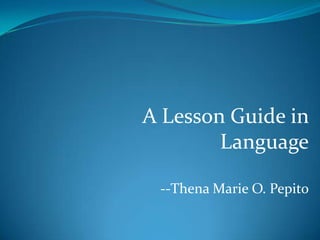 A Lesson Guide in
        Language

 --Thena Marie O. Pepito
 