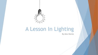 A Lesson In Lighting 
By Alex Davies 
 