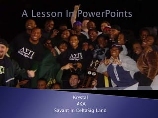 A Lesson In PowerPoints Krystal  AKA Savant in DeltaSig Land 