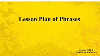 Lesson Plan of Phrases
Subject: TEFL B
Prepared By: HALEEMA
 