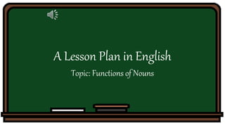 A Lesson Plan in English
Topic: Functions of Nouns
 