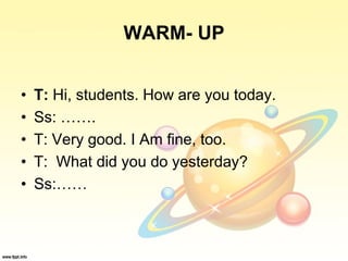 WARM- UP
• T: Hi, students. How are you today.
• Ss: …….
• T: Very good. I Am fine, too.
• T: What did you do yesterday?
• Ss:……
 