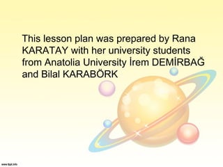 This lesson plan was prepared by Rana
KARATAY with her university students
from Anatolia University İrem DEMİRBAĞ
and Bilal KARABÖRK
 