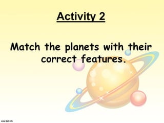 Activity 2
Match the planets with their
correct features.
 