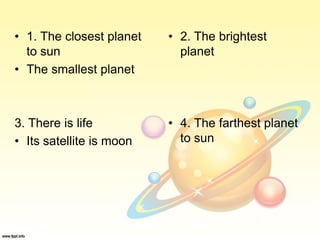 • 2. The brightest
planet
• 4. The farthest planet
to sun
• 1. The closest planet
to sun
• The smallest planet
3. There is life
• Its satellite is moon
 